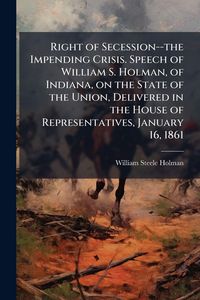 Produktbild: Right of Secession--the Impending Crisis. Speech of William S. Holman, of Indiana, on the State of the Union, Delivered in the House of Representative