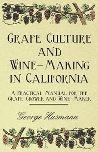 Produktbild: Grape Culture and Wine-Making in California - A Practical Manual for the Grape-Grower and Wine-Maker