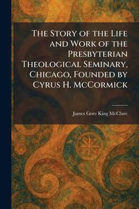 Produktbild: The Story of the Life and Work of the Presbyterian Theological Seminary, Chicago, Founded by Cyrus H. McCormick