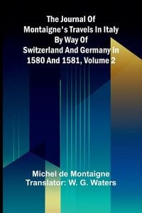 Produktbild: The Journal Of Montaigne's Travels In Italy By Way Of Switzerland And Germany In 1580 And 1581, Volume 2