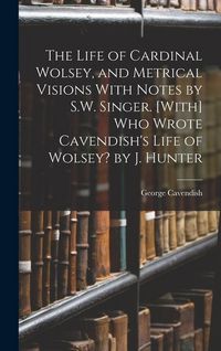 Produktbild: The Life of Cardinal Wolsey, and Metrical Visions With Notes by S.W. Singer. [With] Who Wrote Cavendish's Life of Wolsey? by J. Hunter