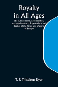 Produktbild: Royalty in All Ages; The Amusements, Eccentricities, Accomplishments, Superstitions and Frolics of the Kings and Queens of Europe