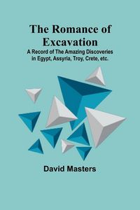 Produktbild: The Romance of Excavation; A record of the amazing discoveries in Egypt, Assyria, Troy, Crete, etc.