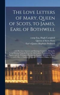 Produktbild: The Love Letters of Mary, Queen of Scots, to James, Earl of Bothwell;: With Her Love Sonnets and Marriage Contracts, (being the Long-missing Originals