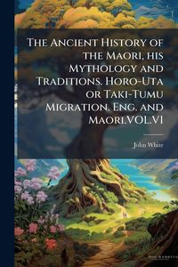 Produktbild: The Ancient History of the Maori, his Mythology and Traditions. Horo-Uta or Taki-Tumu Migration. Eng. and Maori.VOL.VI