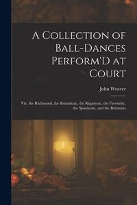 Produktbild: A Collection of Ball-Dances Perform'D at Court: Viz. the Richmond, the Roundeau, the Rigadoon, the Favourite, the Spanheim, and the Britannia