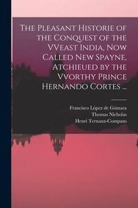 Produktbild: The Pleasant Historie of the Conquest of the VVeast India, Now Called New Spayne, Atchieued by the Vvorthy Prince Hernando Cortes ...