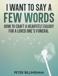 Produktbild: I Want to Say a Few Words: How To Craft a Heartfelt Eulogy for a Loved One's Funeral. A Simple Step-by-Step Process, Packed with Eulogy Writing Ideas,
