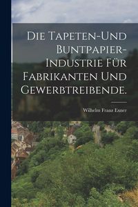 Produktbild: Die Tapeten-und Buntpapier-Industrie f&uuml;r Fabrikanten und Gewerbtreibende.