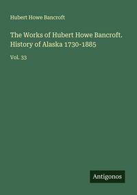 Produktbild: The Works of Hubert Howe Bancroft. History of Alaska 1730-1885