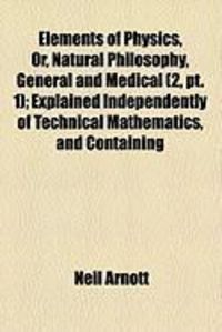 Produktbild: Elements of Physics, Or, Natural Philosophy, General and Medical (2, PT. 1); Explained Independently of Technical Mathematics, and Containing