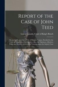 Produktbild: Report of the Case of John Teed [microform]: on an Application for a Writ of Habeas Corpus, Decided by the Court of King's Bench at Quebec; Also, the