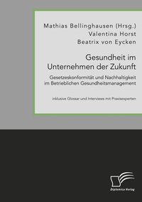 Produktbild: Gesundheit im Unternehmen der Zukunft. Gesetzeskonformit&auml;t und Nachhaltigkeit im Betrieblichen Gesundheitsmanagement