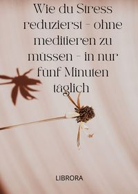 Produktbild: Wie du Stress reduzierst, ohne zu meditieren - in nur f&uuml;nf Minuten t&auml;glich