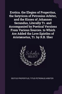 Produktbild: Erotica. the Elegies of Propertius, the Satyricon of Petronius Arbiter, and the Kisses of Johannes Secundus, Literally Tr. and Accompanied by Poetical Versions From Various Sources. to Which Are Added the Love Epistles of Arist&aelig;netus, Tr. by R.B. Sher