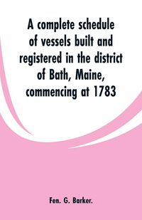 Produktbild: A complete schedule of vessels built and registered in the district of Bath, Maine, commencing at 1783