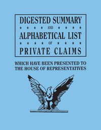 Produktbild: Digested Summary and Alphabetical List of Private Claims Which Have Been Presented to the House of Representatives from the First to the Thirty-First