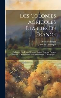 Produktbild: Des Colonies Agricoles &Eacute;tablies En France: En Faveur Des Jeunes D&eacute;tenus, Enfants Trouves, Pauvres, Orphelins Et Abandonn&eacute;s: Pr&eacute;cis Historique Et Stati