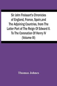 Produktbild: Sir John Froissart'S Chronicles Of England, France, Spain, And The Adjoining Countries, From The Latter Part Of The Reign Of Edward Ii. To The Coronation Of Henry Iv (Volume Iii)