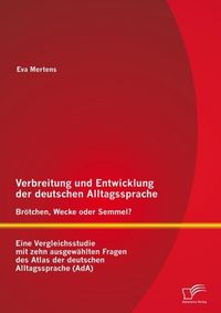 Produktbild: Verbreitung und Entwicklung der deutschen Alltagssprache: Br&ouml;tchen, Wecke oder Semmel? Eine Vergleichsstudie mit zehn ausgew&auml;hlten Fragen des Atlas de