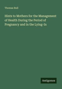 Produktbild: Hints to Mothers for the Management of Health During the Period of Pregnancy and in the Lying-In