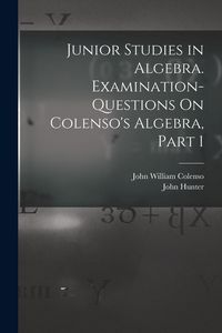 Produktbild: Junior Studies in Algebra. Examination-Questions On Colenso's Algebra, Part 1