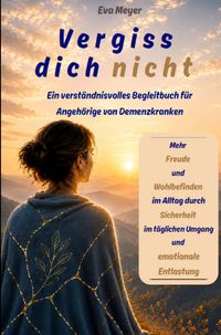 Produktbild: Vergiss dich nicht: Ein verst&auml;ndnisvolles Begleitbuch f&uuml;r Angeh&ouml;rige von Demenzkranken. Mehr Freude und Wohlbefinden im Alltag durch Sicherheit im t&auml;g