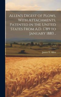Produktbild: Allen's Digest of Plows, With Attachments, Patented in the United States From A.D. 1789 to January 1883 ..; v.1