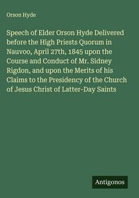 Produktbild: Speech of Elder Orson Hyde Delivered before the High Priests Quorum in Nauvoo, April 27th, 1845 upon the Course and Conduct of Mr. Sidney Rigdon, and