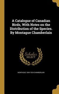 Produktbild: A Catalogue of Canadian Birds, With Notes on the Distribution of the Species. By Montague Chamberlain
