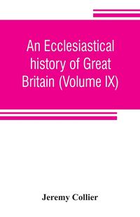 Produktbild: An ecclesiastical history of Great Britain (Volume IX); chiefly of England, from the first planting of Christianity, to the end of the reign of King Charles the Second; with a brief account of the affairs of religion in Ireland. Collected from the best an