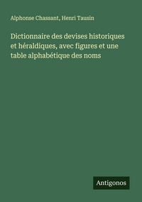 Produktbild: Dictionnaire des devises historiques et h&eacute;raldiques, avec figures et une table alphab&eacute;tique des noms
