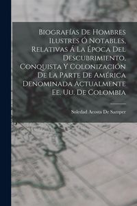 Produktbild: Biograf&iacute;as De Hombres Ilustres &Oacute; Notables, Relativas &Aacute; La &Eacute;poca Del Descubrimiento, Conquista Y Colonizaci&oacute;n De La Parte De Am&eacute;rica Denominada Actualmente Ee. Uu. De Colombia