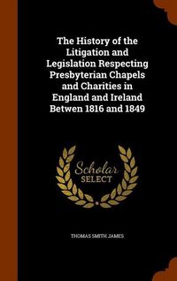 Produktbild: The History of the Litigation and Legislation Respecting Presbyterian Chapels and Charities in England and Ireland Betwen 1816 and 1849