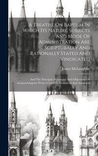 Produktbild: A Treatise On Baptism In Which Its Nature, Subjects And Mode Of Administration Are Scripturally And Rationally Stated And Vindicated: And The Principa