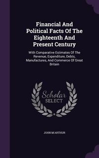 Produktbild: Financial And Political Facts Of The Eighteenth And Present Century: With Comparative Estimates Of The Revenue, Expenditure, Debts, Manufactures, And