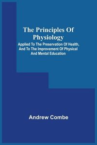 Produktbild: The Principles Of Physiology; Applied To The Preservation Of Health, And To The Improvement Of Physical And Mental Education