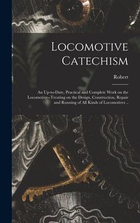 Produktbild: Locomotive Catechism; an Up-to-date, Practical and Complete Work on the Locomotive--treating on the Design, Construction, Repair and Running of All Kinds of Locomotives ..