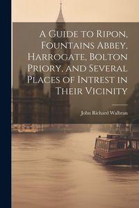 Produktbild: A Guide to Ripon, Fountains Abbey, Harrogate, Bolton Priory, and Several Places of Intrest in Their Vicinity