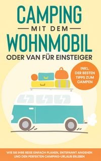 Produktbild: Camping mit dem Wohnmobil oder Van f&uuml;r Einsteiger: Wie Sie Ihre Reise einfach planen, entspannt angehen und den perfekten Camping-Urlaub erleben - inkl. der besten Tipps zum Campen