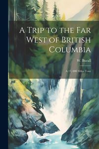 Produktbild: A Trip to the far West of British Columbia: A 13, 000 Miles Tour