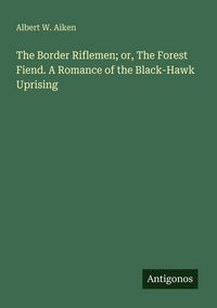 Produktbild: The Border Riflemen; or, The Forest Fiend. A Romance of the Black-Hawk Uprising