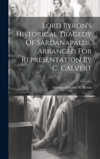 Produktbild: Lord Byron's Historical Tragedy Of Sardanapalus, Arranged For Representation By C. Calvert
