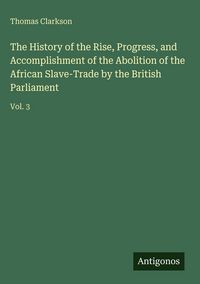 Produktbild: The History of the Rise, Progress, and Accomplishment of the Abolition of the African Slave-Trade by the British Parliament