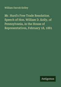 Produktbild: Mr. Hurd's Free Trade Resolution. Speech of Hon. William D. Kelly, of Pennsylvania, in the House of Representatives, February 18, 1881