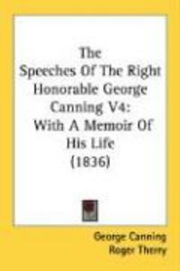 Produktbild: The Speeches of the Right Honorable George Canning V4: With a Memoir of His Life (1836)