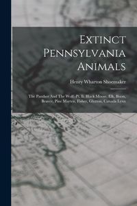 Produktbild: Extinct Pennsylvania Animals: The Panther And The Wolf.-pt. Ii. Black Moose, Elk, Bison, Beaver, Pine Marten, Fisher, Glutton, Canada Lynx