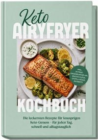 Produktbild: Keto Airyfryer Kochbuch: Die leckersten Rezepte f&uuml;r knusprigen Keto-Genuss &ndash; f&uuml;r jeden Tag, schnell und alltagstauglich &ndash; inkl. 30-Tage-Ern&auml;hrungsplan, Brote & Pizza, Chips & N&uuml;sse, Desserts