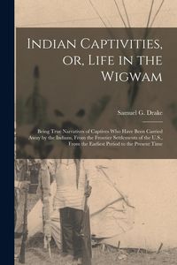 Produktbild: Indian Captivities, or, Life in the Wigwam [microform]: Being True Narratives of Captives Who Have Been Carried Away by the Indians, From the Frontier
