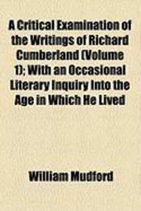 Produktbild: A Critical Examination of the Writings of Richard Cumberland (Volume 1); With an Occasional Literary Inquiry Into the Age in Which He Lived